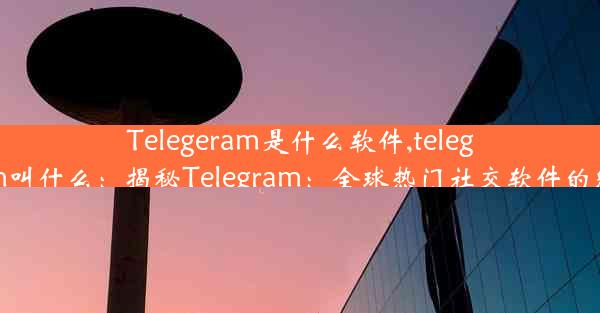 Telegeram是什么软件,telegram叫什么：揭秘Telegram：全球热门社交软件的魅力