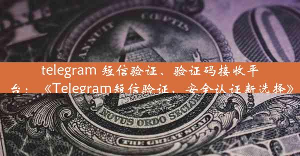 telegram 短信验证、验证码接收平台：《Telegram短信验证，安全认证新选择》