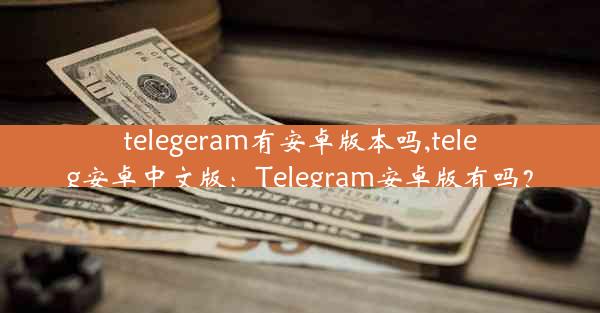 telegeram有安卓版本吗,teleg安卓中文版：Telegram安卓版有吗？