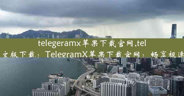 telegeramx苹果下载官网,telegreat ios中文版下载：TelegramX苹果下载官网：畅享极速沟通新体