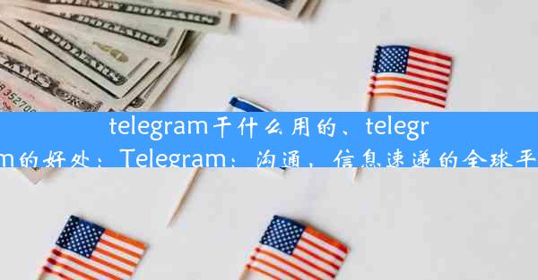 telegram干什么用的、telegram的好处：Telegram：沟通，信息速递的全球平台