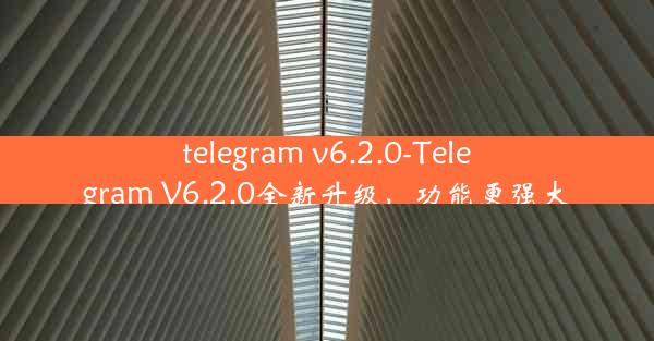 telegram v6.2.0-Telegram V6.2.0全新升级，功能更强大