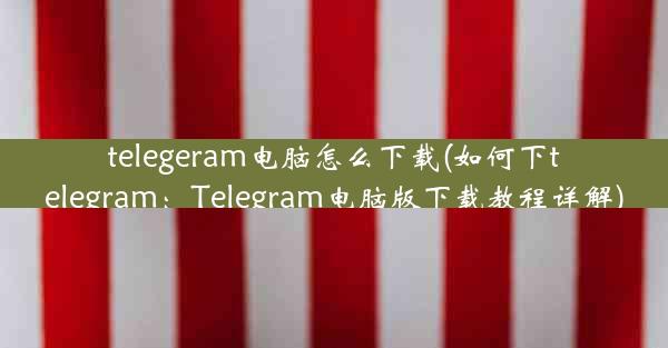 telegeram电脑怎么下载(如何下telegram：Telegram电脑版下载教程详解)