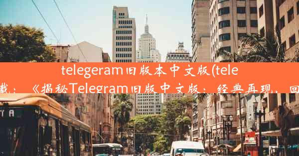 telegeram旧版本中文版(telegreat版下载：《揭秘Telegram旧版中文版：经典再现，回忆满满》)