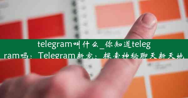 telegram叫什么_你知道telegram吗：Telegram新宠：探索神秘聊天新天地