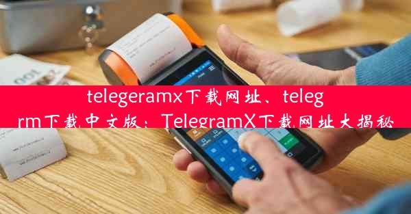 telegeramx下载网址、telegrm下载中文版：TelegramX下载网址大揭秘