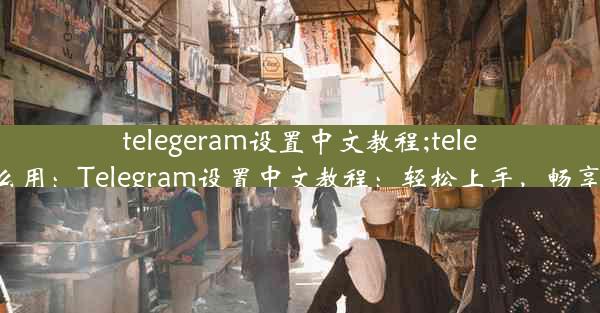 telegeram设置中文教程;telegeram怎么用：Telegram设置中文教程：轻松上手，畅享沟通乐趣