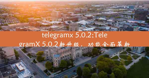 telegramx 5.0.2;TelegramX 5.0.2新升级，功能全面革新