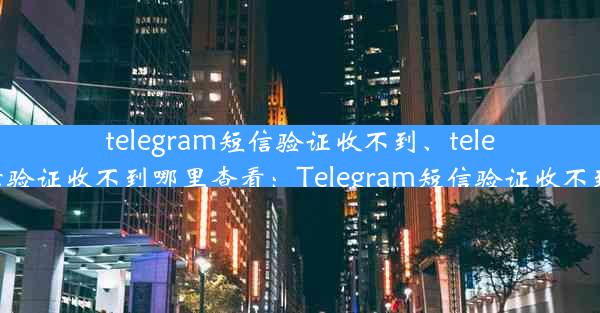 telegram短信验证收不到、telegram短信验证收不到哪里查看：Telegram短信验证收不到怎么办？