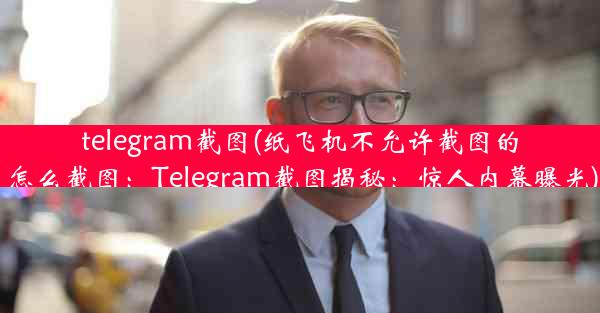 telegram截图(纸飞机不允许截图的怎么截图：Telegram截图揭秘：惊人内幕曝光)