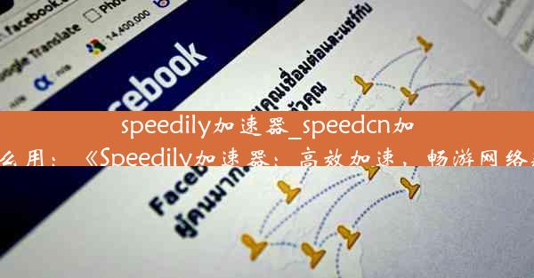 speedily加速器_speedcn加速器怎么用：《Speedily加速器：高效加速，畅游网络新体验》