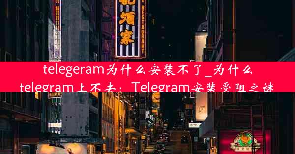 telegeram为什么安装不了_为什么telegram上不去：Telegram安装受阻之谜