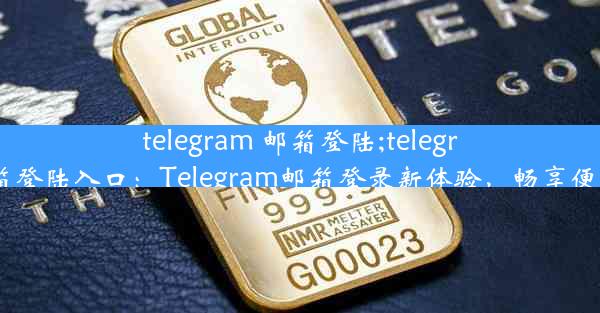 telegram 邮箱登陆;telegram邮箱登陆入口：Telegram邮箱登录新体验，畅享便捷沟通