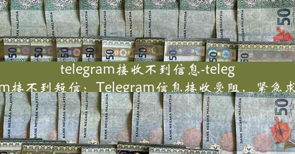 telegram接收不到信息-telegram接不到短信：Telegram信息接收受阻，紧急求助