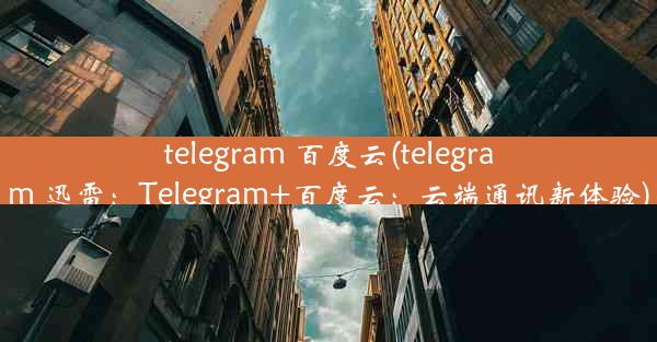 telegram 百度云(telegram 迅雷：Telegram+百度云：云端通讯新体验)