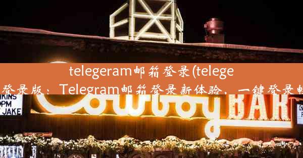 telegeram邮箱登录(telegeram邮箱登录版：Telegram邮箱登录新体验，一键登录畅享便捷)