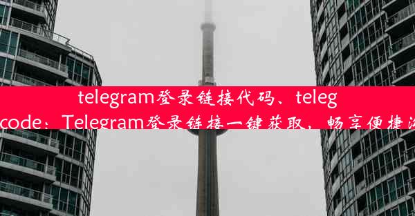 telegram登录链接代码、telegram login code：Telegram登录链接一键获取，畅享便捷沟通新体验