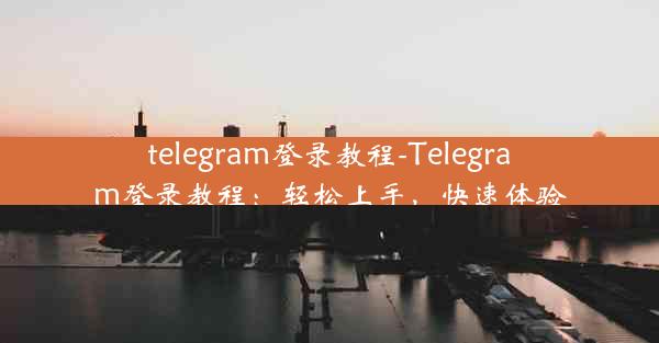 telegram登录教程-Telegram登录教程：轻松上手，快速体验