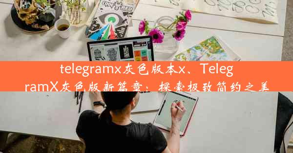 telegramx灰色版本x、TelegramX灰色版新篇章：探索极致简约之美