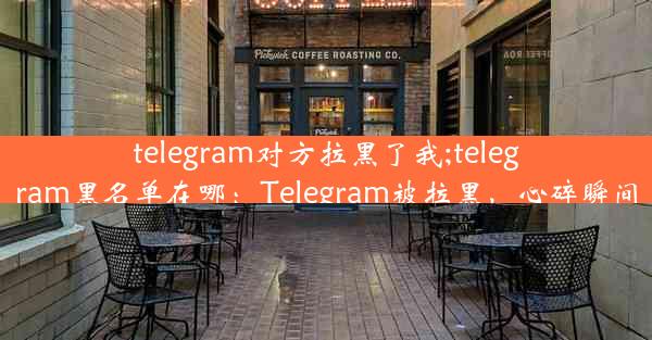 telegram对方拉黑了我;telegram黑名单在哪：Telegram被拉黑，心碎瞬间