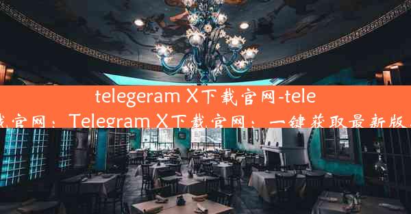 telegeram X下载官网-telegreat中文版下载官网：Telegram X下载官网：一键获取最新版，畅享极速