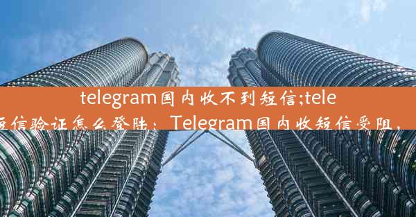 telegram国内收不到短信;telegram收不到短信验证怎么登陆：Telegram国内收短信受阻，通信难题待解