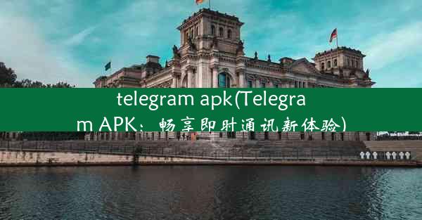 telegram apk(Telegram APK：畅享即时通讯新体验)