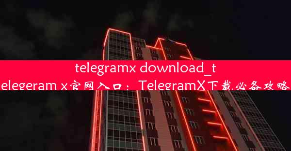 telegramx download_telegeram x官网入口：TelegramX下载必备攻略