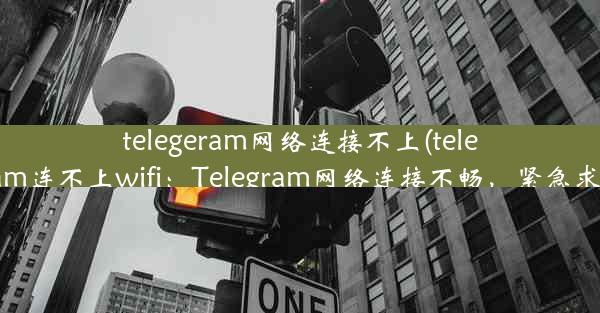 telegeram网络连接不上(telegram连不上wifi：Telegram网络连接不畅，紧急求助)