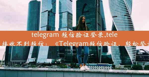 telegram 短信验证登录,telegram登录接收不到短信：《Telegram短信验证，轻松登录新体验》