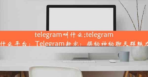 telegram叫什么;telegram什么平台：Telegram新宠：揭秘神秘聊天群魅力