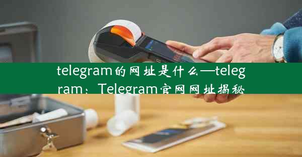 telegram的网址是什么—telegram：Telegram官网网址揭秘