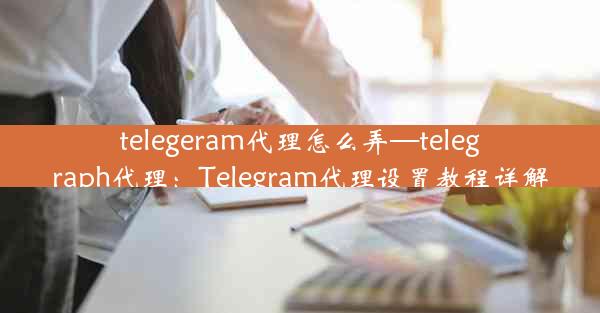 telegeram代理怎么弄—telegraph代理：Telegram代理设置教程详解