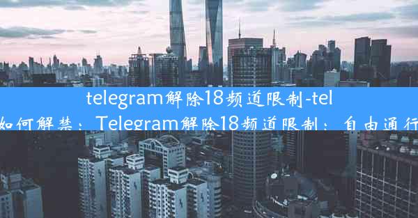 telegram解除18频道限制-telegram如何解禁：Telegram解除18频道限制：自由通行新篇章