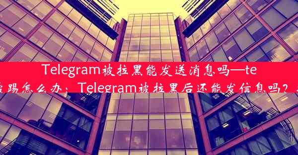 Telegram被拉黑能发送消息吗—telegram被踢怎么办：Telegram被拉黑后还能发信息吗？揭秘真相