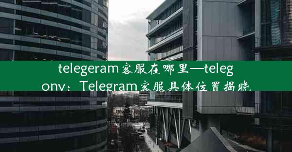 telegeram客服在哪里—telegony：Telegram客服具体位置揭晓