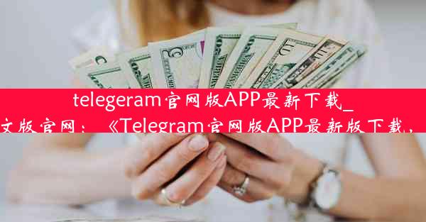 telegeram官网版APP最新下载_telegrm中文版官网：《Telegram官网版APP最新版下载，速来体验》