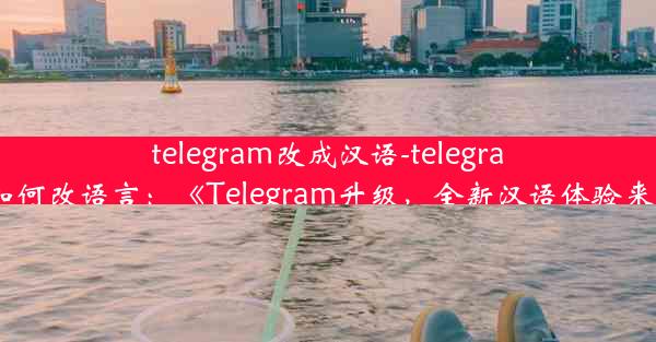 telegram改成汉语-telegram如何改语言：《Telegram升级，全新汉语体验来袭》