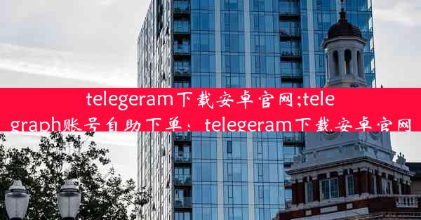 telegeram下载安卓官网;telegraph账号自助下单：telegeram下载安卓官网