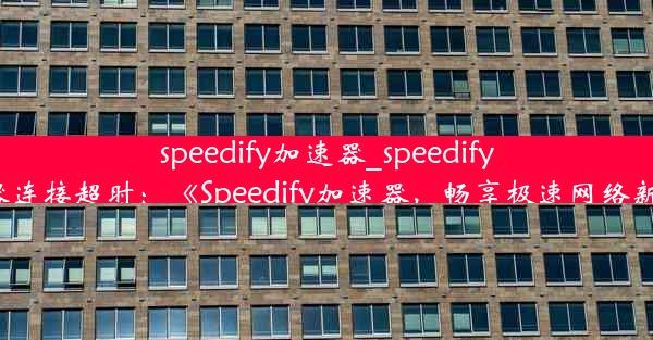 speedify加速器_speedify加速器连接超时：《Speedify加速器，畅享极速网络新体验》