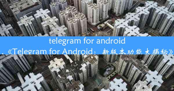 telegram for android,《Telegram for Android：新版本功能大揭秘》