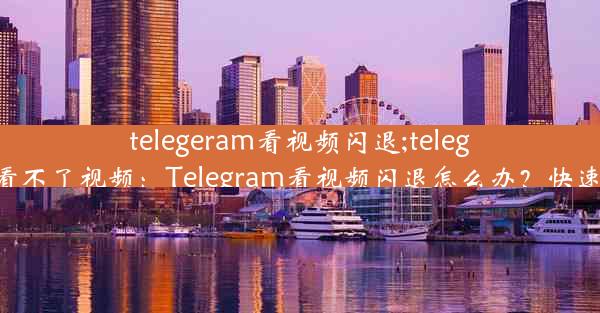 telegeram看视频闪退;telegram怎么看不了视频：Telegram看视频闪退怎么办？快速解决攻略