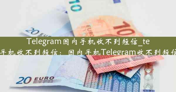 Telegram国内手机收不到短信_telegram国内手机收不到短信：国内手机Telegram收不到短信，原因揭秘