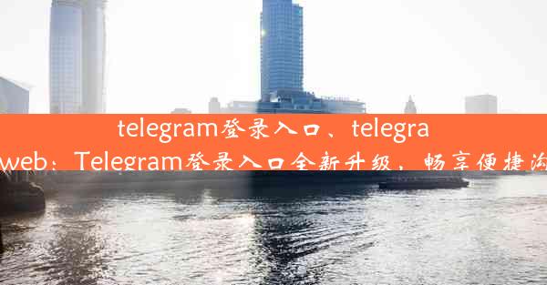 telegram登录入口、telegram.web：Telegram登录入口全新升级，畅享便捷沟通