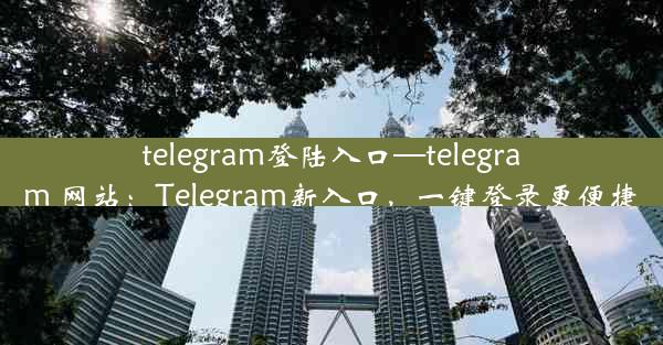 telegram登陆入口—telegram 网站：Telegram新入口，一键登录更便捷