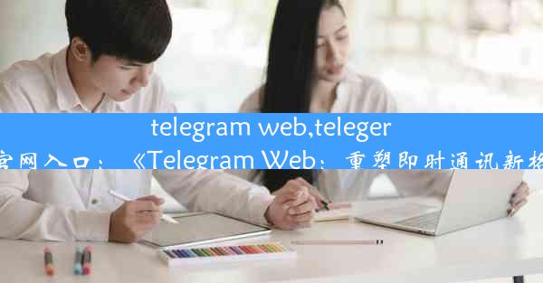 telegram web,telegeram官网入口：《Telegram Web：重塑即时通讯新格局》