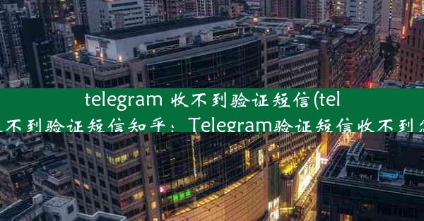 telegram 收不到验证短信(telegram 收不到验证短信知乎：Telegram验证短信收不到怎么办？)