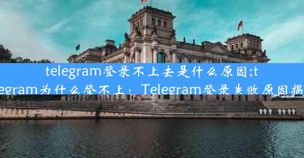 telegram登录不上去是什么原因;telegram为什么登不上：Telegram登录失败原因揭秘