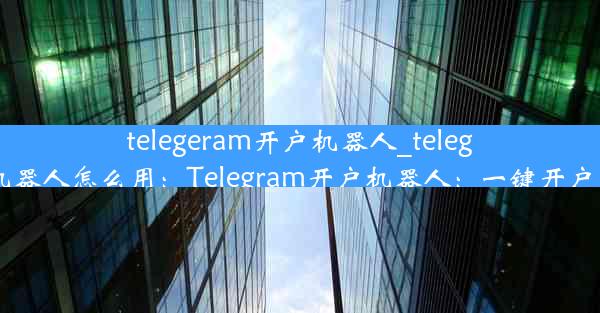 telegeram开户机器人_telegeram开户机器人怎么用：Telegram开户机器人：一键开户，轻松便捷