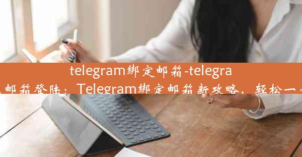 telegram绑定邮箱-telegram怎么邮箱登陆：Telegram绑定邮箱新攻略，轻松一步搞定